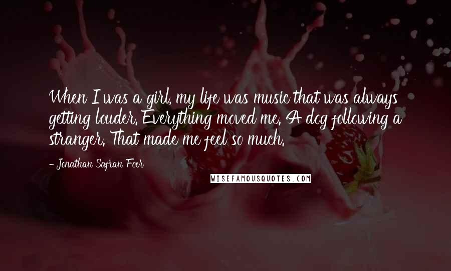 Jonathan Safran Foer Quotes: When I was a girl, my life was music that was always getting louder. Everything moved me. A dog following a stranger. That made me feel so much.