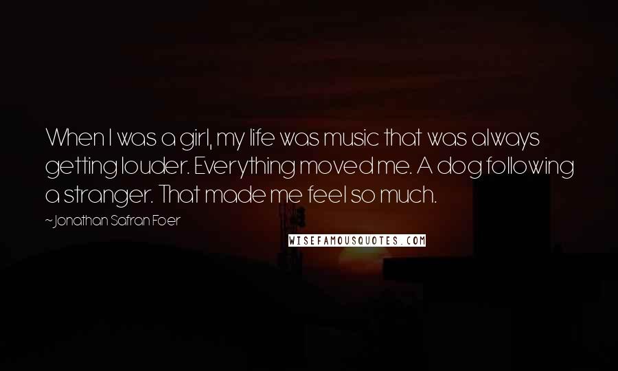 Jonathan Safran Foer Quotes: When I was a girl, my life was music that was always getting louder. Everything moved me. A dog following a stranger. That made me feel so much.