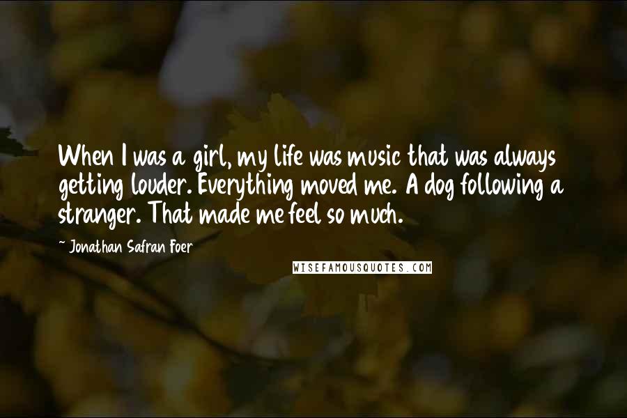 Jonathan Safran Foer Quotes: When I was a girl, my life was music that was always getting louder. Everything moved me. A dog following a stranger. That made me feel so much.