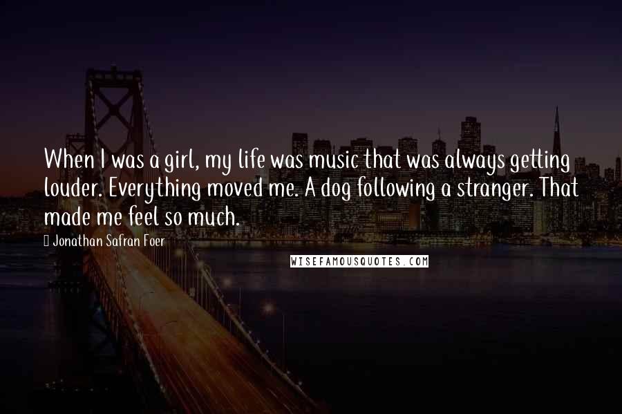 Jonathan Safran Foer Quotes: When I was a girl, my life was music that was always getting louder. Everything moved me. A dog following a stranger. That made me feel so much.