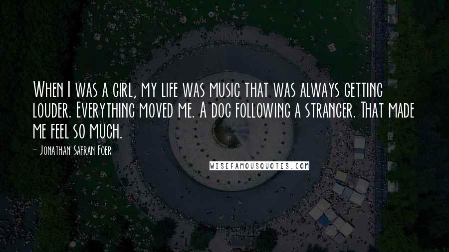 Jonathan Safran Foer Quotes: When I was a girl, my life was music that was always getting louder. Everything moved me. A dog following a stranger. That made me feel so much.