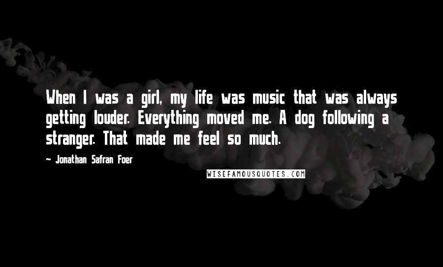 Jonathan Safran Foer Quotes: When I was a girl, my life was music that was always getting louder. Everything moved me. A dog following a stranger. That made me feel so much.