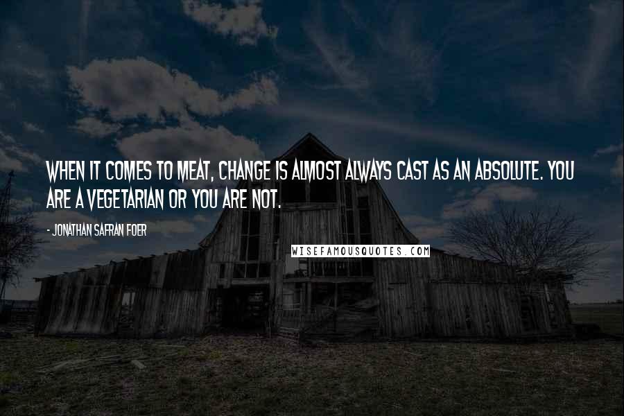 Jonathan Safran Foer Quotes: When it comes to meat, change is almost always cast as an absolute. You are a vegetarian or you are not.