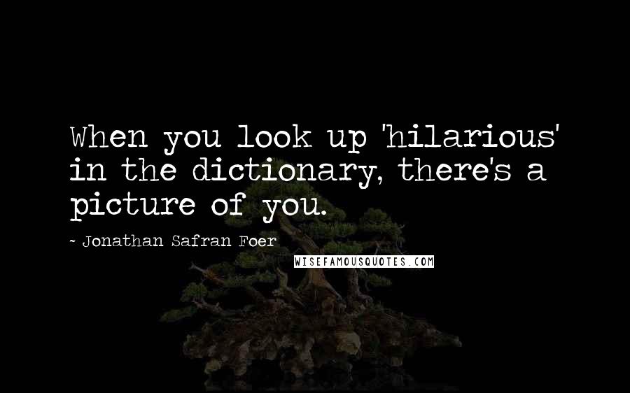 Jonathan Safran Foer Quotes: When you look up 'hilarious' in the dictionary, there's a picture of you.