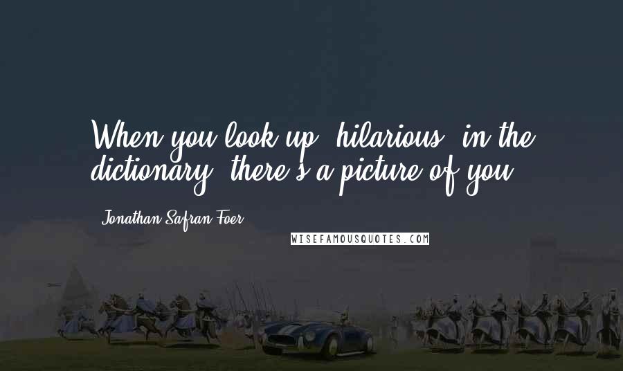 Jonathan Safran Foer Quotes: When you look up 'hilarious' in the dictionary, there's a picture of you.