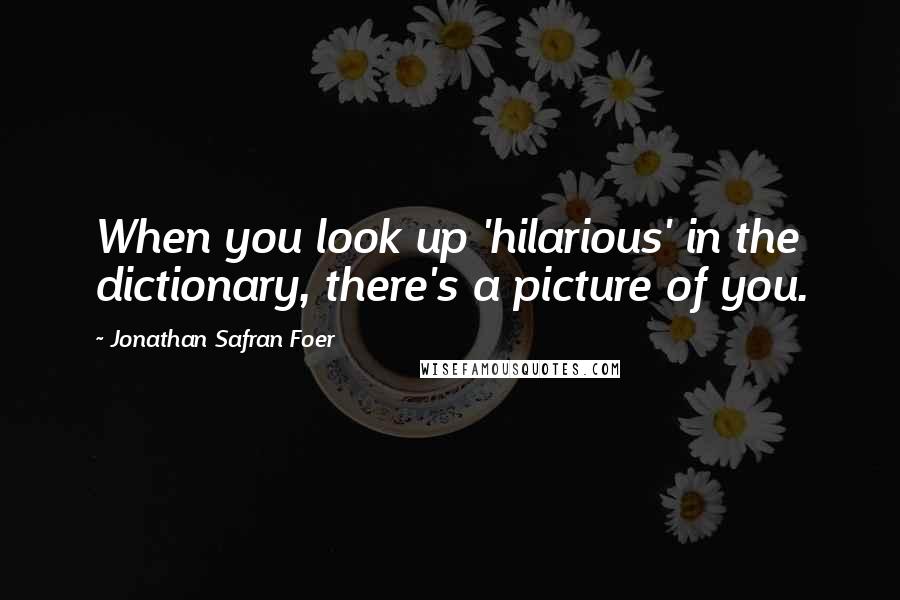 Jonathan Safran Foer Quotes: When you look up 'hilarious' in the dictionary, there's a picture of you.