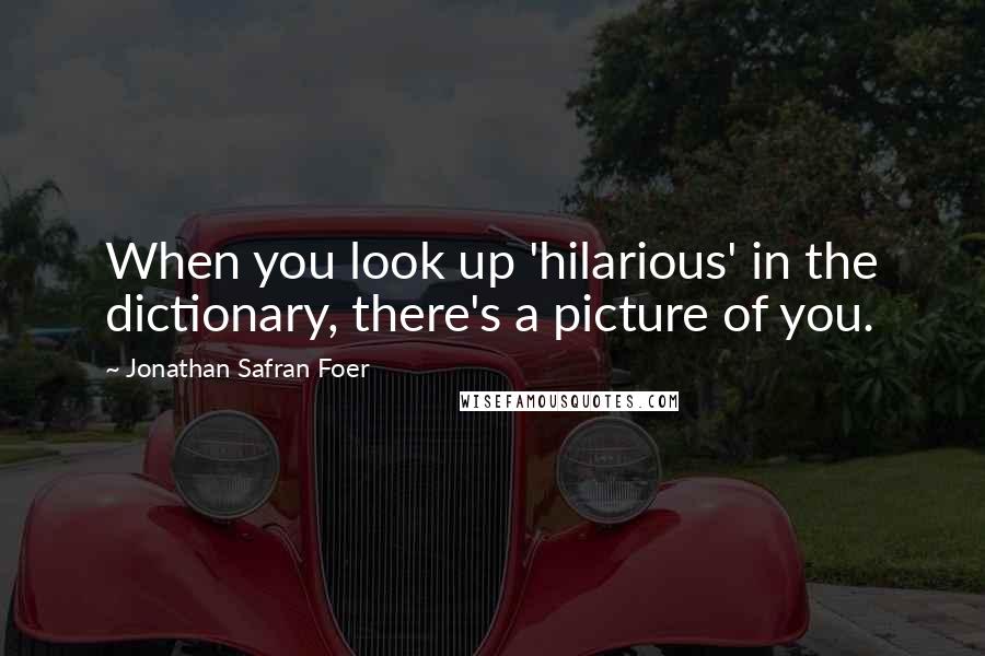 Jonathan Safran Foer Quotes: When you look up 'hilarious' in the dictionary, there's a picture of you.