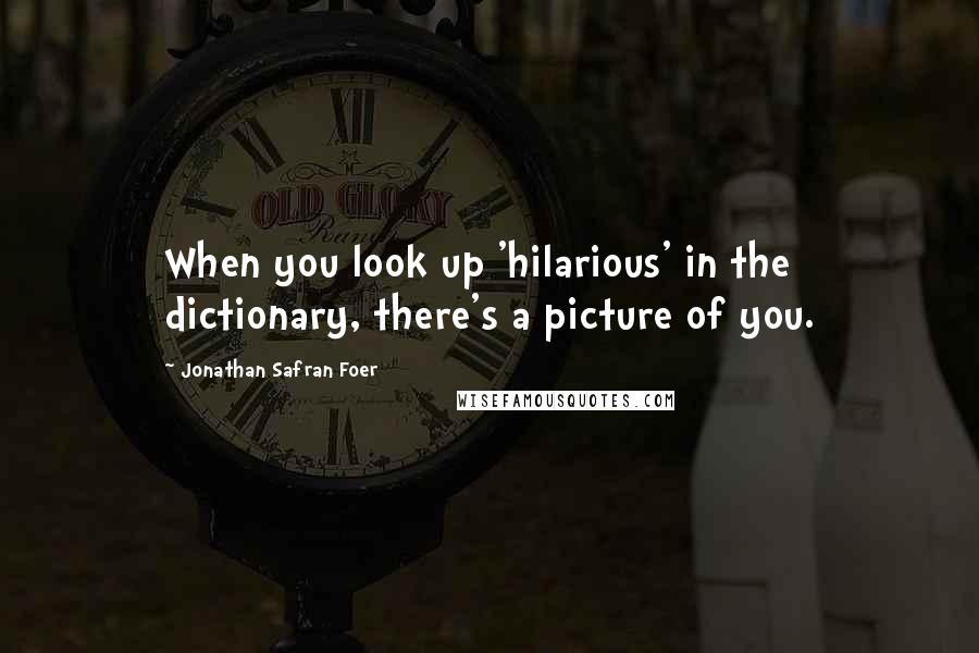 Jonathan Safran Foer Quotes: When you look up 'hilarious' in the dictionary, there's a picture of you.