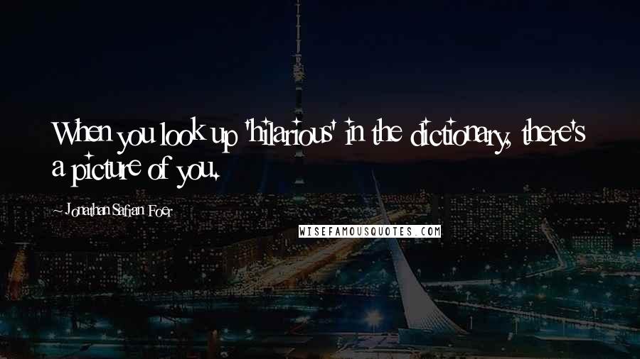 Jonathan Safran Foer Quotes: When you look up 'hilarious' in the dictionary, there's a picture of you.