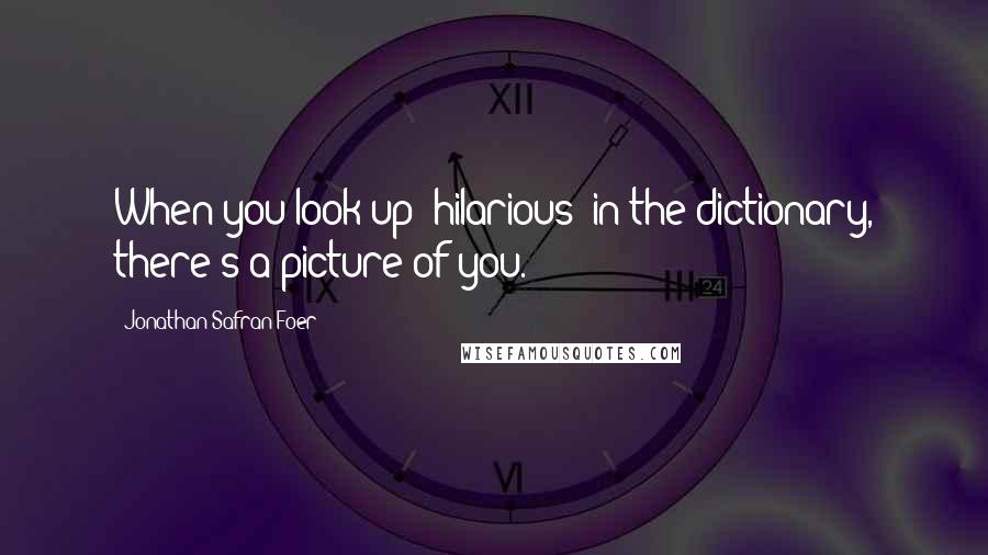 Jonathan Safran Foer Quotes: When you look up 'hilarious' in the dictionary, there's a picture of you.