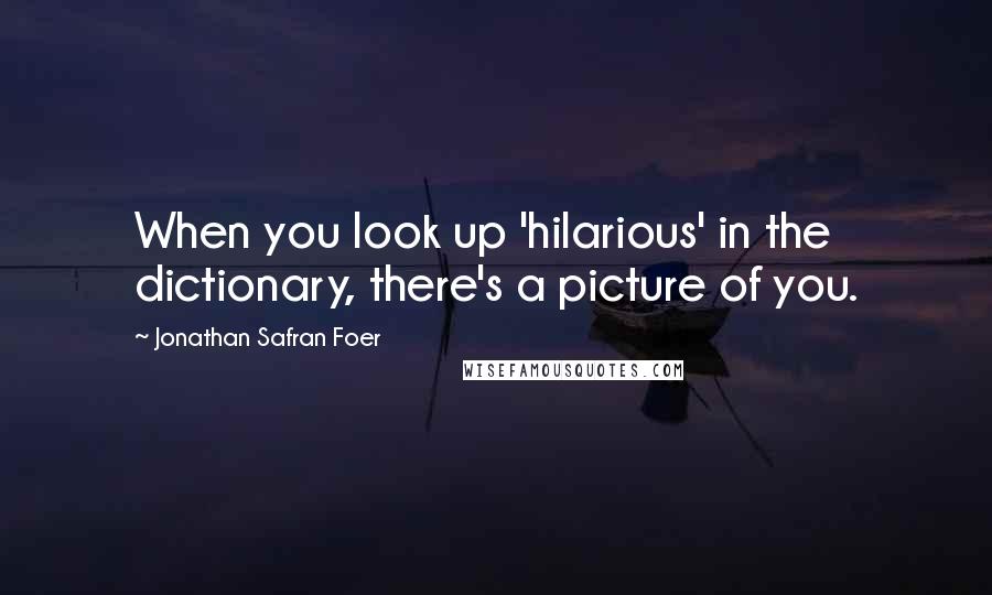 Jonathan Safran Foer Quotes: When you look up 'hilarious' in the dictionary, there's a picture of you.