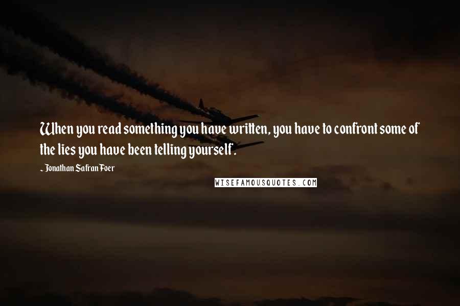 Jonathan Safran Foer Quotes: When you read something you have written, you have to confront some of the lies you have been telling yourself.