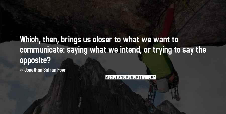 Jonathan Safran Foer Quotes: Which, then, brings us closer to what we want to communicate: saying what we intend, or trying to say the opposite?