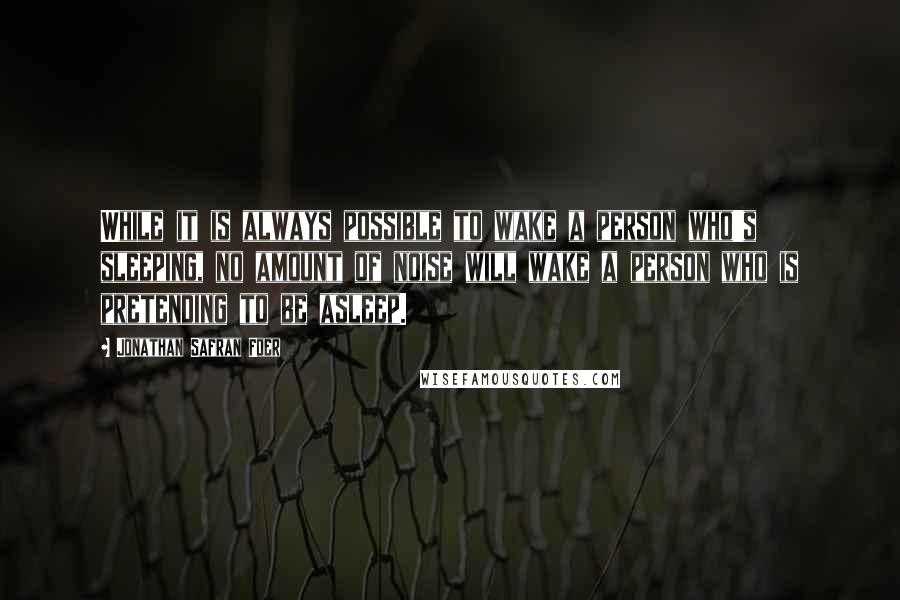 Jonathan Safran Foer Quotes: While it is always possible to wake a person who's sleeping, no amount of noise will wake a person who is pretending to be asleep.