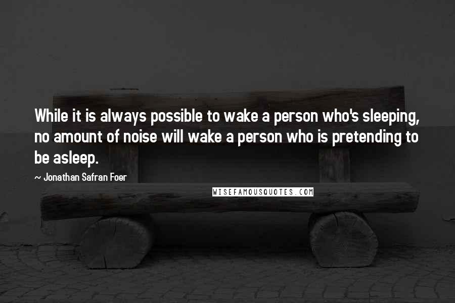 Jonathan Safran Foer Quotes: While it is always possible to wake a person who's sleeping, no amount of noise will wake a person who is pretending to be asleep.