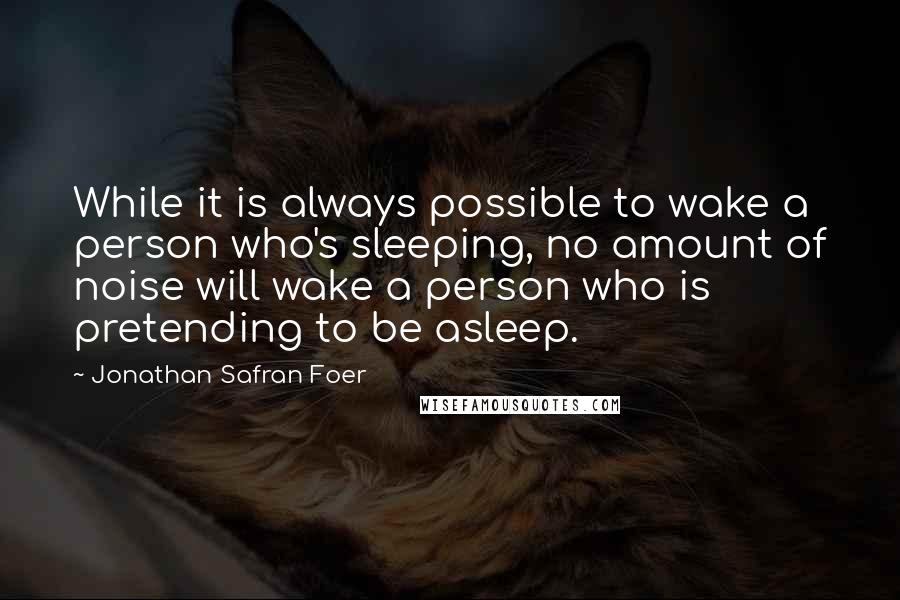 Jonathan Safran Foer Quotes: While it is always possible to wake a person who's sleeping, no amount of noise will wake a person who is pretending to be asleep.