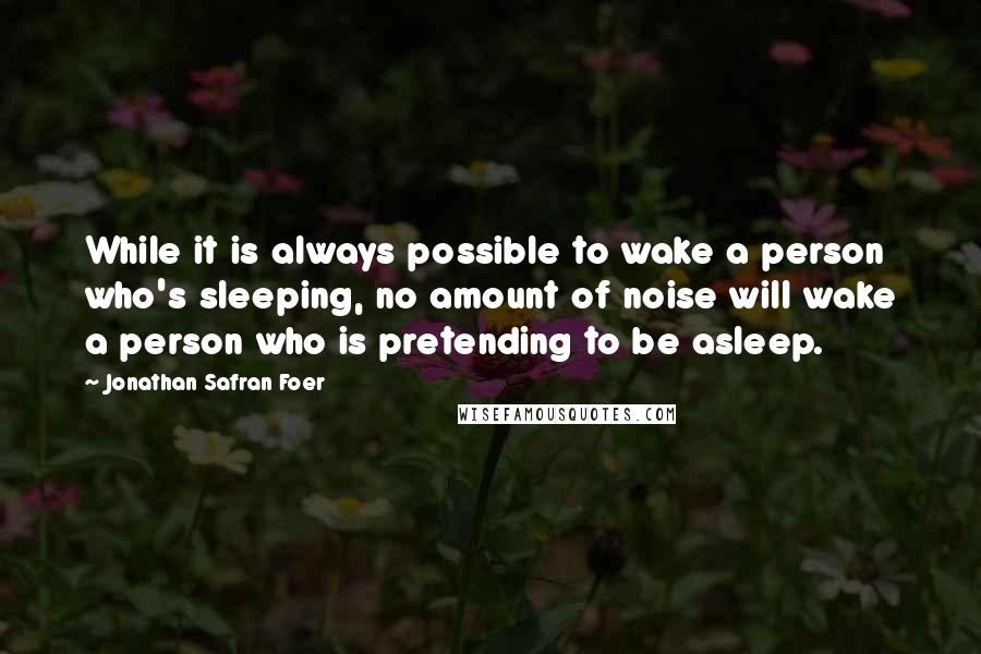 Jonathan Safran Foer Quotes: While it is always possible to wake a person who's sleeping, no amount of noise will wake a person who is pretending to be asleep.