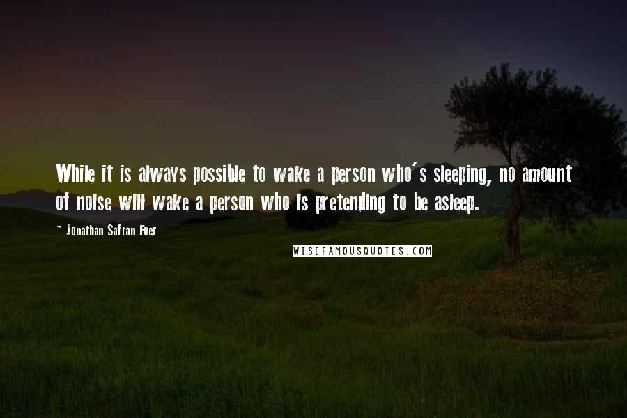 Jonathan Safran Foer Quotes: While it is always possible to wake a person who's sleeping, no amount of noise will wake a person who is pretending to be asleep.