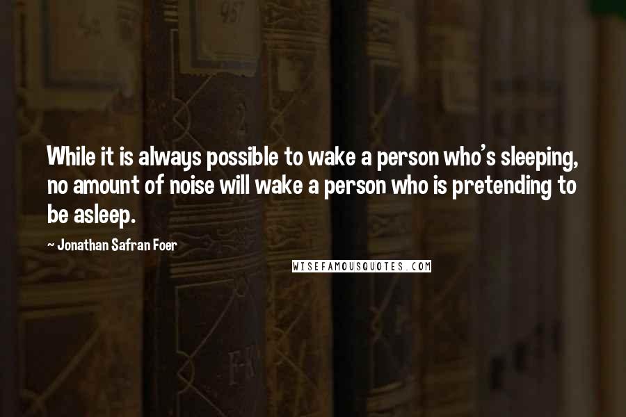 Jonathan Safran Foer Quotes: While it is always possible to wake a person who's sleeping, no amount of noise will wake a person who is pretending to be asleep.