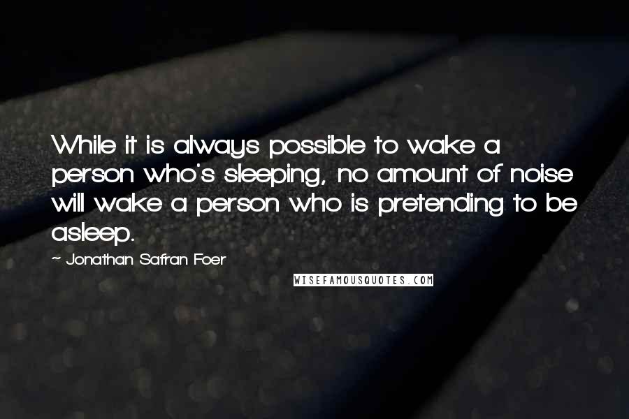 Jonathan Safran Foer Quotes: While it is always possible to wake a person who's sleeping, no amount of noise will wake a person who is pretending to be asleep.