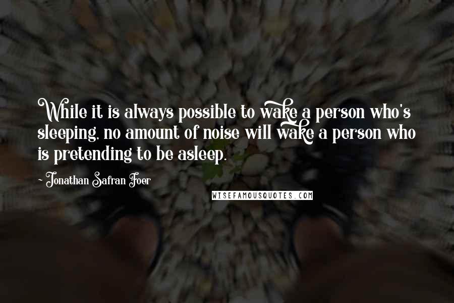 Jonathan Safran Foer Quotes: While it is always possible to wake a person who's sleeping, no amount of noise will wake a person who is pretending to be asleep.