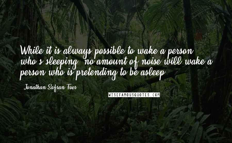 Jonathan Safran Foer Quotes: While it is always possible to wake a person who's sleeping, no amount of noise will wake a person who is pretending to be asleep.