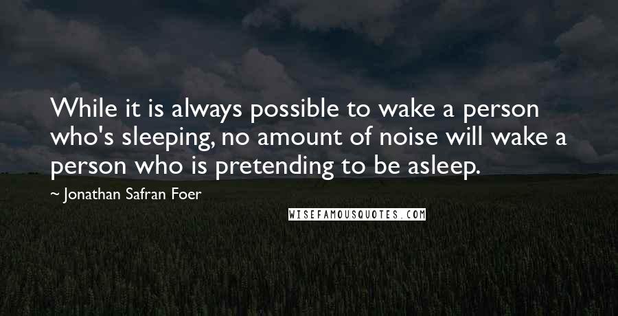 Jonathan Safran Foer Quotes: While it is always possible to wake a person who's sleeping, no amount of noise will wake a person who is pretending to be asleep.