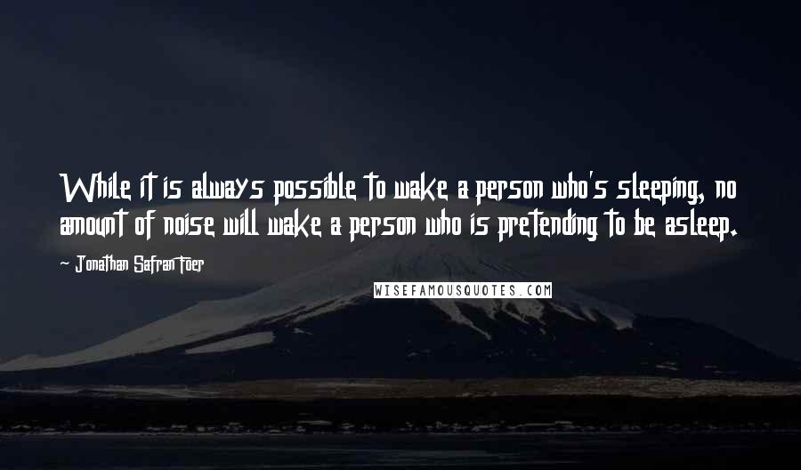 Jonathan Safran Foer Quotes: While it is always possible to wake a person who's sleeping, no amount of noise will wake a person who is pretending to be asleep.