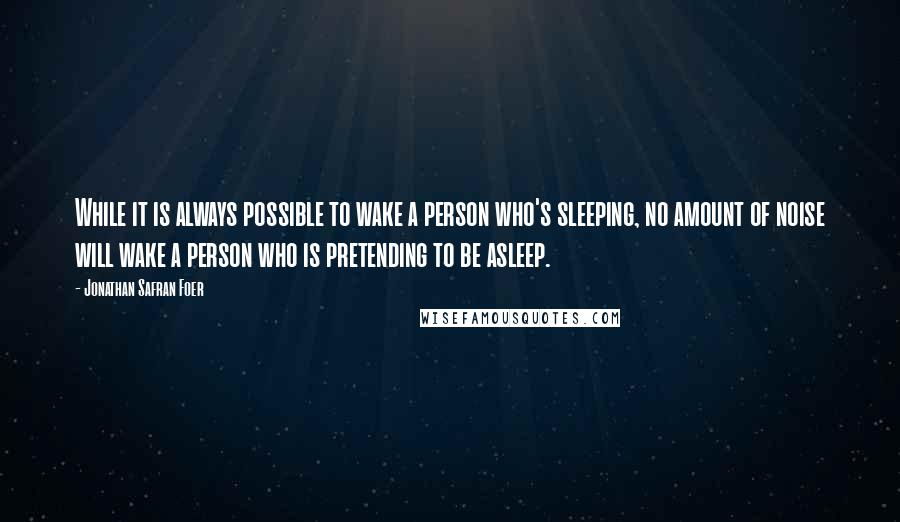 Jonathan Safran Foer Quotes: While it is always possible to wake a person who's sleeping, no amount of noise will wake a person who is pretending to be asleep.