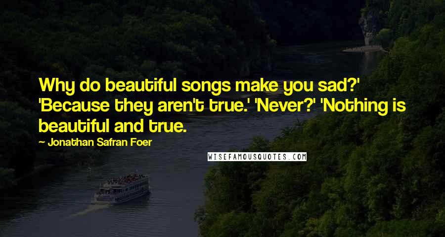 Jonathan Safran Foer Quotes: Why do beautiful songs make you sad?' 'Because they aren't true.' 'Never?' 'Nothing is beautiful and true.