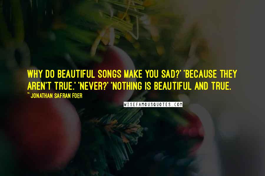 Jonathan Safran Foer Quotes: Why do beautiful songs make you sad?' 'Because they aren't true.' 'Never?' 'Nothing is beautiful and true.