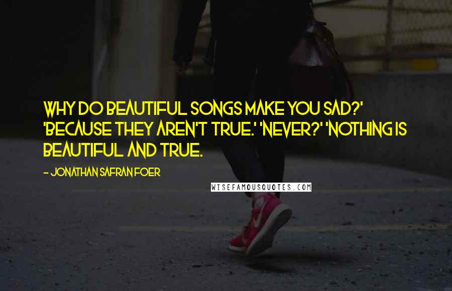 Jonathan Safran Foer Quotes: Why do beautiful songs make you sad?' 'Because they aren't true.' 'Never?' 'Nothing is beautiful and true.