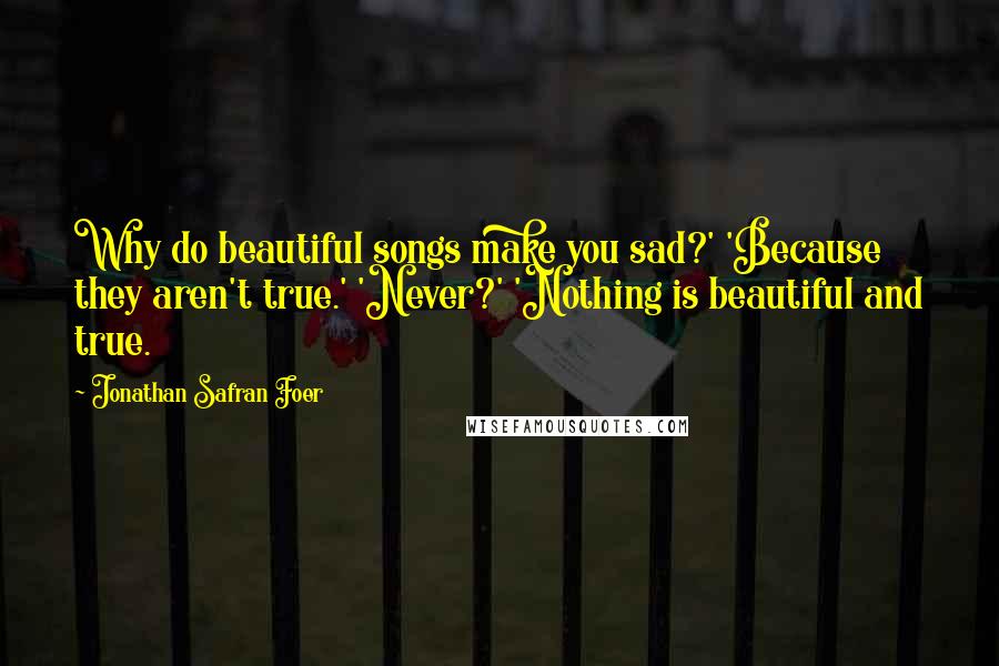 Jonathan Safran Foer Quotes: Why do beautiful songs make you sad?' 'Because they aren't true.' 'Never?' 'Nothing is beautiful and true.