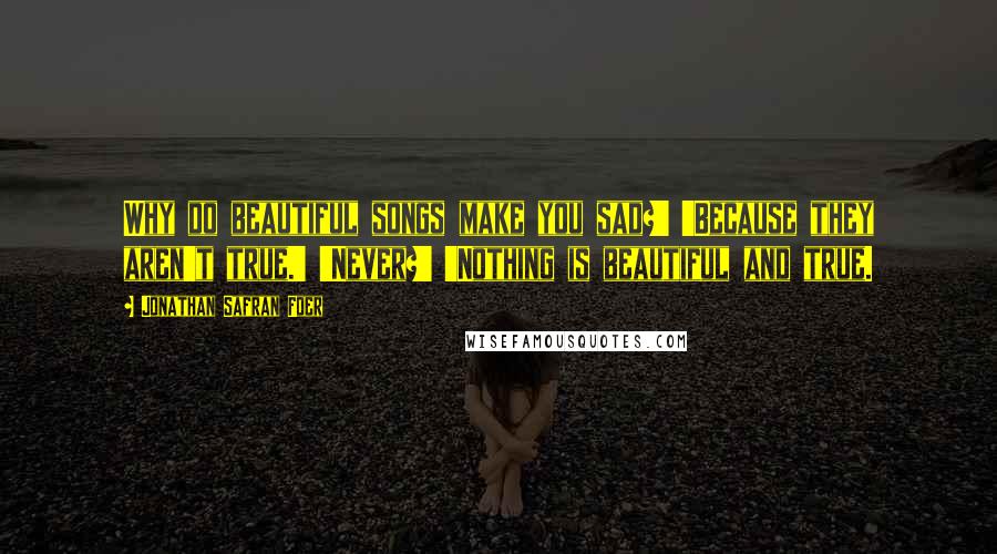 Jonathan Safran Foer Quotes: Why do beautiful songs make you sad?' 'Because they aren't true.' 'Never?' 'Nothing is beautiful and true.