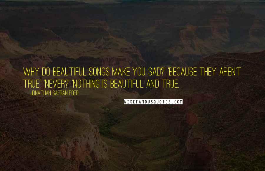 Jonathan Safran Foer Quotes: Why do beautiful songs make you sad?' 'Because they aren't true.' 'Never?' 'Nothing is beautiful and true.