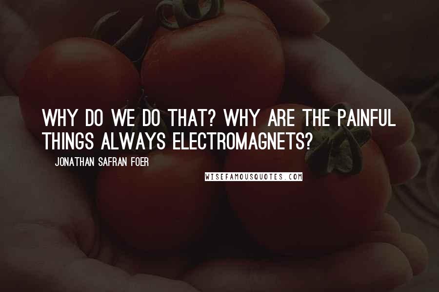 Jonathan Safran Foer Quotes: Why do we do that? Why are the painful things always electromagnets?