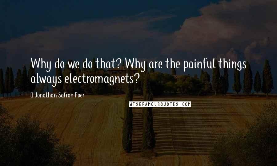 Jonathan Safran Foer Quotes: Why do we do that? Why are the painful things always electromagnets?