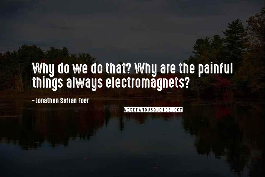 Jonathan Safran Foer Quotes: Why do we do that? Why are the painful things always electromagnets?