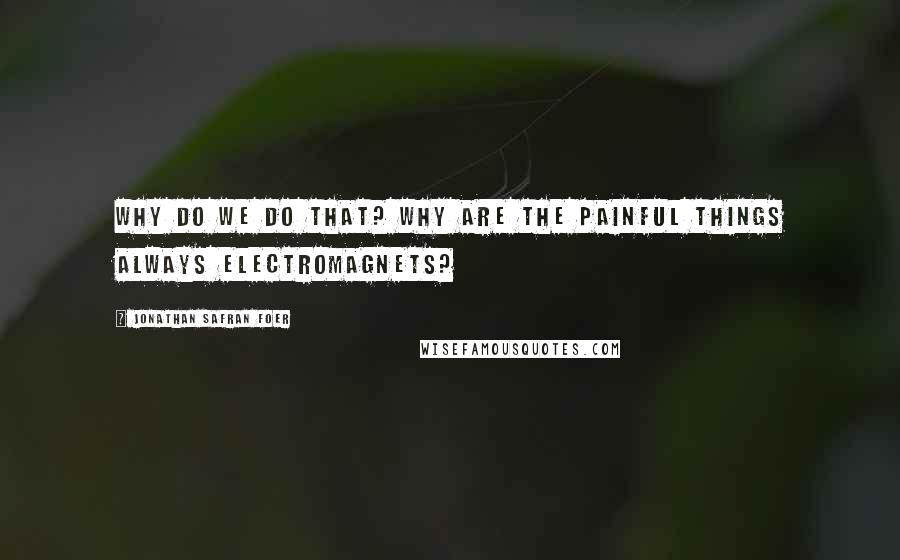 Jonathan Safran Foer Quotes: Why do we do that? Why are the painful things always electromagnets?