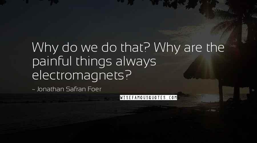 Jonathan Safran Foer Quotes: Why do we do that? Why are the painful things always electromagnets?