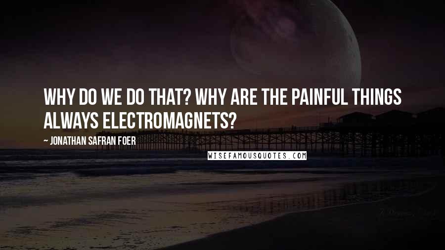 Jonathan Safran Foer Quotes: Why do we do that? Why are the painful things always electromagnets?