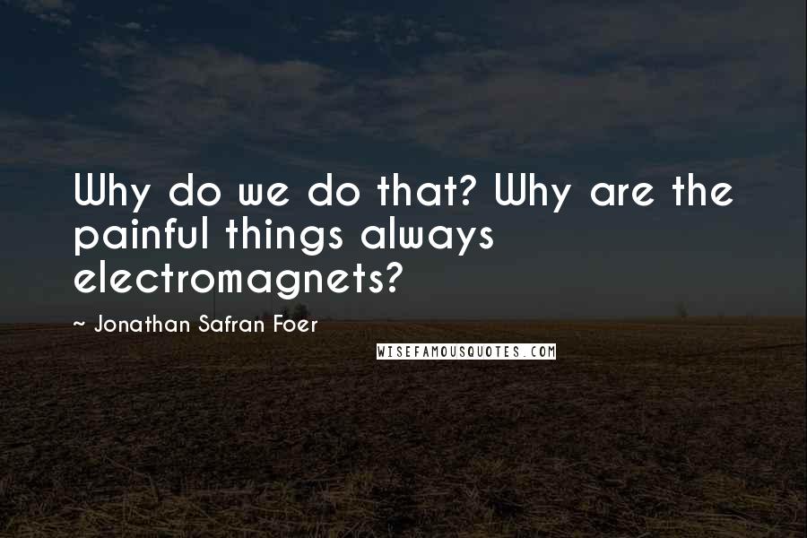 Jonathan Safran Foer Quotes: Why do we do that? Why are the painful things always electromagnets?