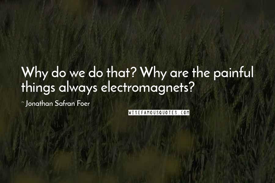 Jonathan Safran Foer Quotes: Why do we do that? Why are the painful things always electromagnets?