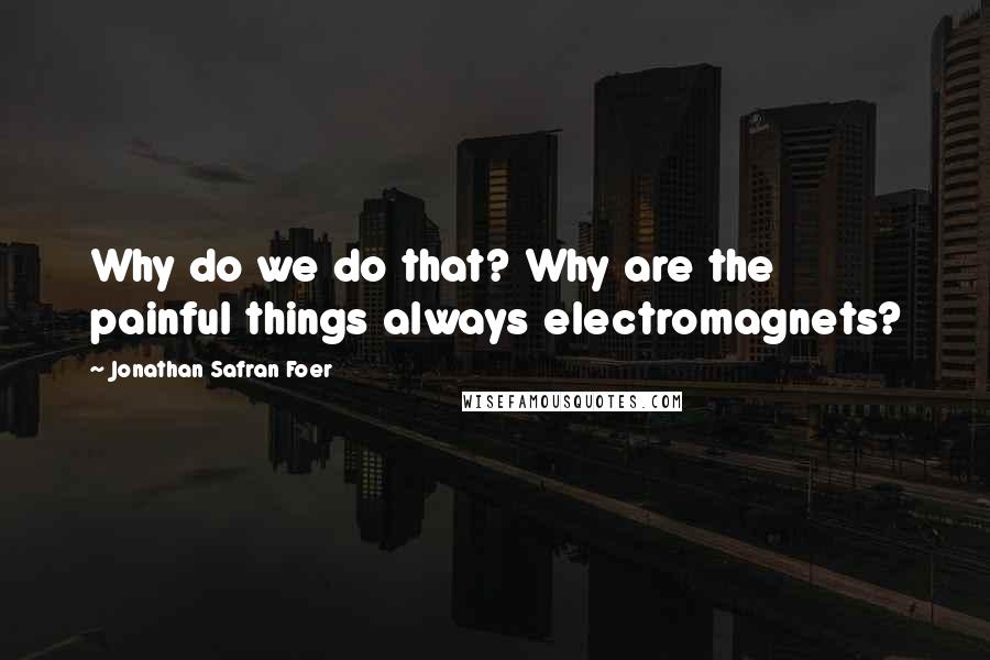 Jonathan Safran Foer Quotes: Why do we do that? Why are the painful things always electromagnets?