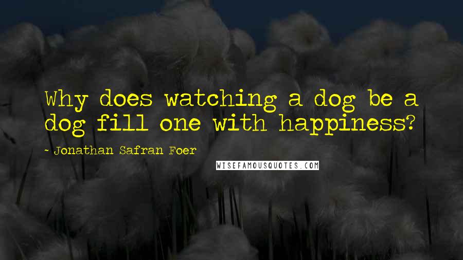 Jonathan Safran Foer Quotes: Why does watching a dog be a dog fill one with happiness?