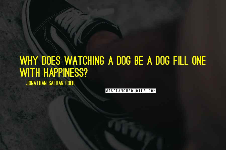 Jonathan Safran Foer Quotes: Why does watching a dog be a dog fill one with happiness?