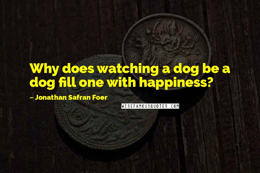 Jonathan Safran Foer Quotes: Why does watching a dog be a dog fill one with happiness?