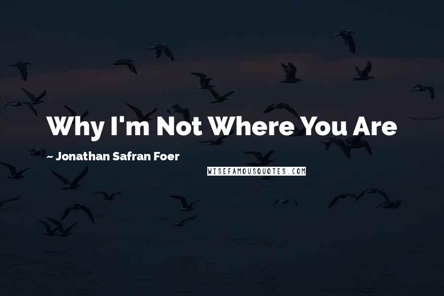 Jonathan Safran Foer Quotes: Why I'm Not Where You Are