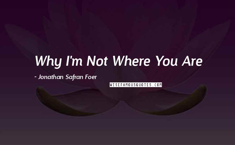 Jonathan Safran Foer Quotes: Why I'm Not Where You Are