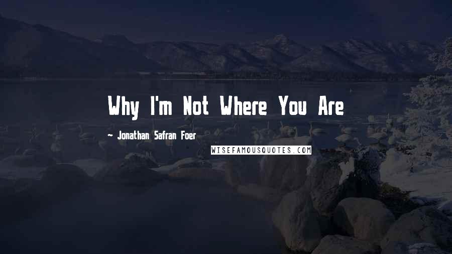 Jonathan Safran Foer Quotes: Why I'm Not Where You Are